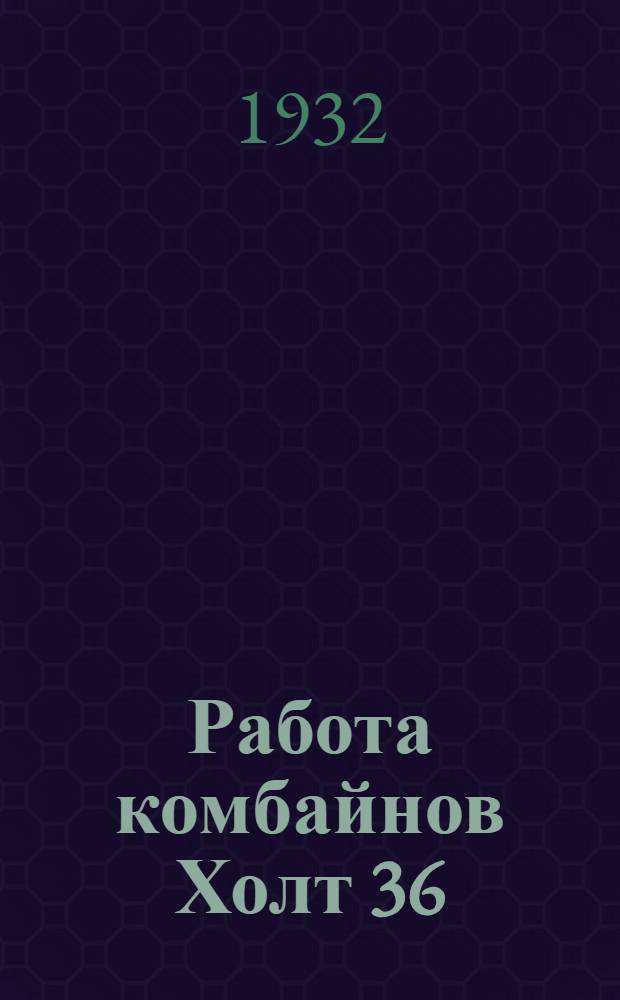 ... Работа комбайнов Холт 36 : По данным науч.-иссл. экспедиции в Симф. зерносовхозе Зернотреста в 1930 г