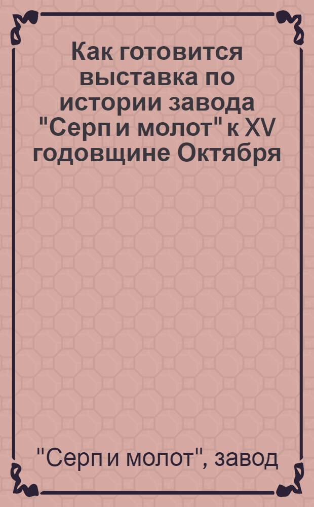 ... Как готовится выставка по истории завода "Серп и молот" к XV годовщине Октября
