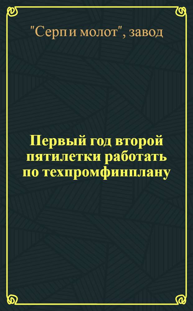 Первый год второй пятилетки работать по техпромфинплану : Материалы Завкома для работы агрегатных и цеховых рабочих оперативно-плановых групп