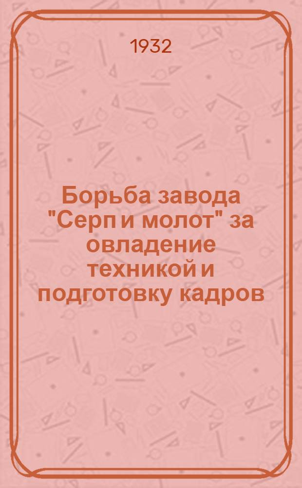 Борьба завода "Серп и молот" за овладение техникой и подготовку кадров : Материалы Партконф-ции по технике