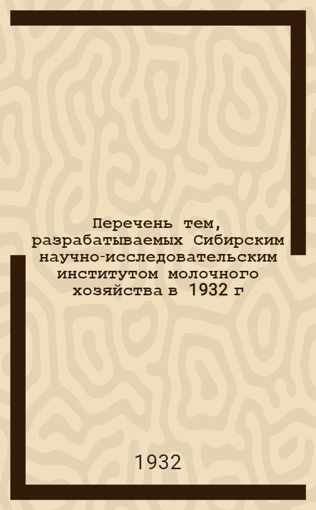 Перечень тем, разрабатываемых Сибирским научно-исследовательским институтом молочного хозяйства в 1932 г.