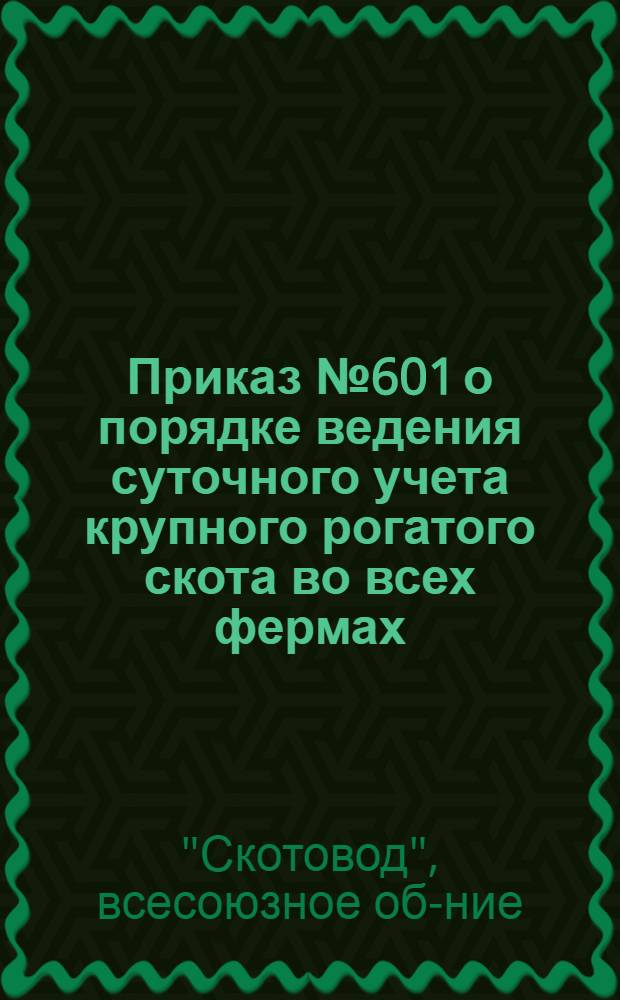 ... Приказ № 601 о порядке ведения суточного учета крупного рогатого скота во всех фермах, мясосовхозах, вузах, техникумах и др. предприятиях, подведомственных Союзскотоводобъединению. 24 августа 1932