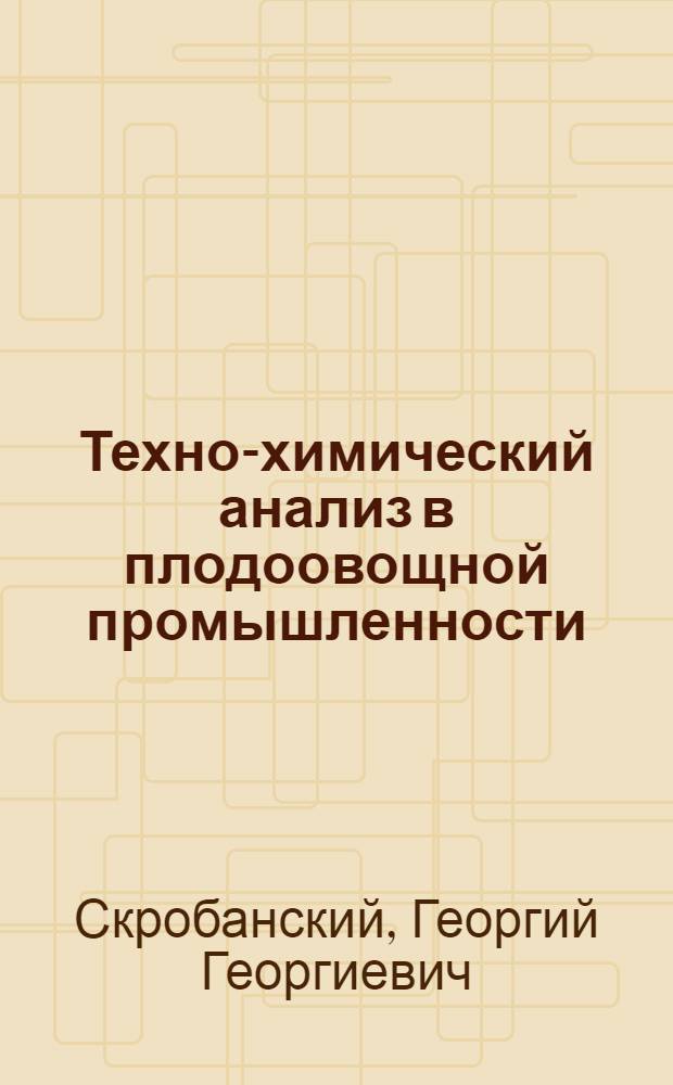 ... Техно-химический анализ в плодоовощной промышленности : Практич. руководство к исследованию плодов и овощей, продуктов их переработки и подсобных материалов в консервной пром-ти