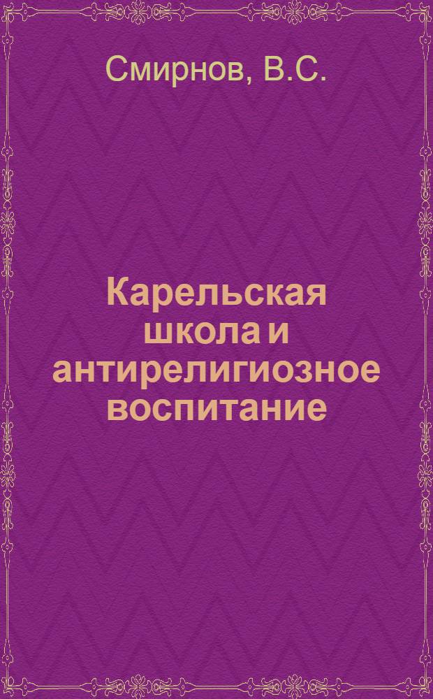 ... Карельская школа и антирелигиозное воспитание : Метод. пособие для учителей начальных школ и ШКМ, политпросветработников и др. культработников карел. районов