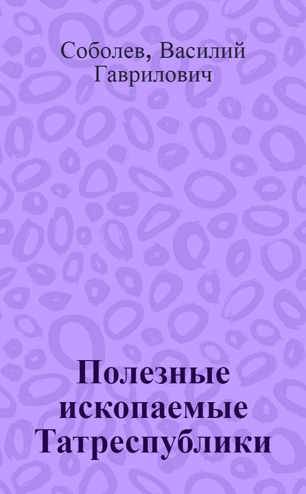 ... Полезные ископаемые Татреспублики : Материалы к перспективному плану : (С прил. карты)