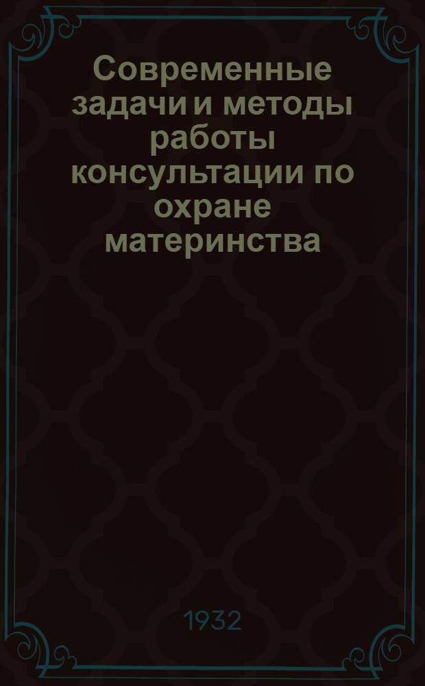 Современные задачи и методы работы консультации по охране материнства : Доклад прочит. на межрайонной Конференции работников Охматдета в мае 1930 г