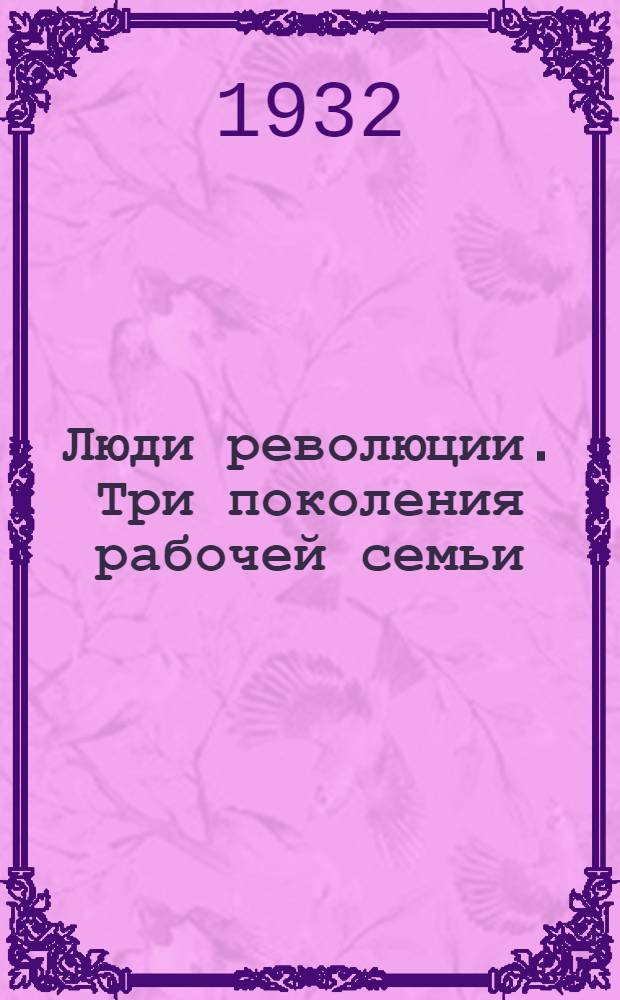 ... Люди революции. [Три поколения рабочей семьи] : Очерк