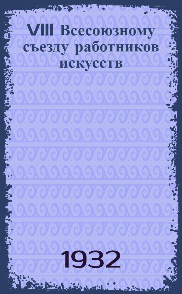 VIII Всесоюзному съезду работников искусств : Рапорт художественно-зрелищных предприятий Ленинградского областного отдела Союза работников искусств. 5 янв. 1932 г