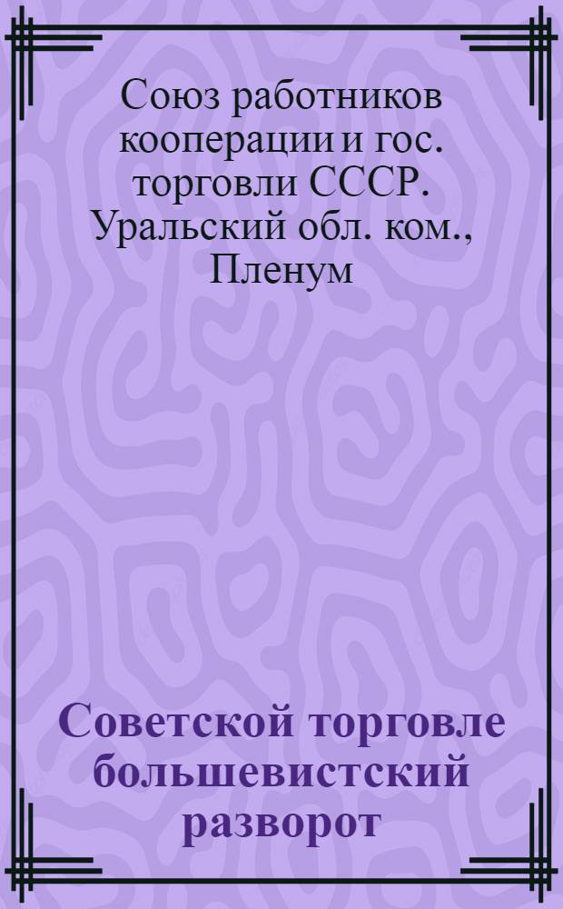 Советской торговле большевистский разворот : Решения 3 пленума Уралобкома Союза работников кооп-ции и госторговли