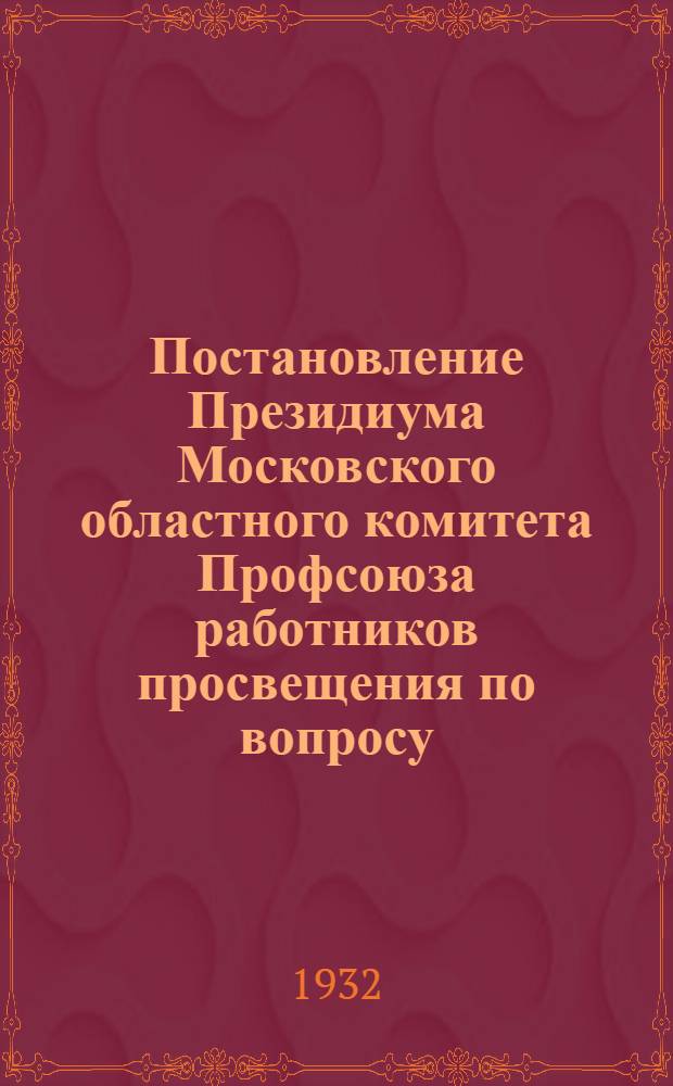 Постановление Президиума Московского областного комитета Профсоюза работников просвещения по вопросу: "О практических мероприятиях по реализации решения ЦК ВКП(б) от 25/VIII-32 г. об учебных программах и режиме в начальной и средней школе"