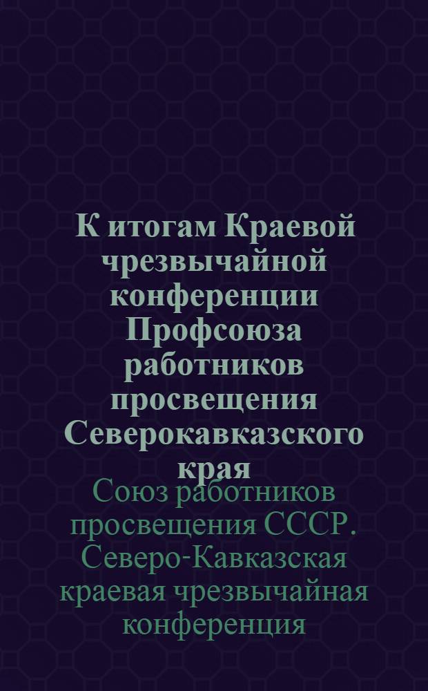 ... К итогам Краевой чрезвычайной конференции Профсоюза работников просвещения Северокавказского края : Материалы