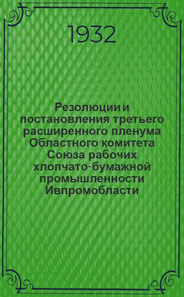 ... Резолюции и постановления третьего расширенного пленума Областного комитета Союза рабочих хлопчато-бумажной промышленности Ивпромобласти. От 15-17 дек. 1932 г.