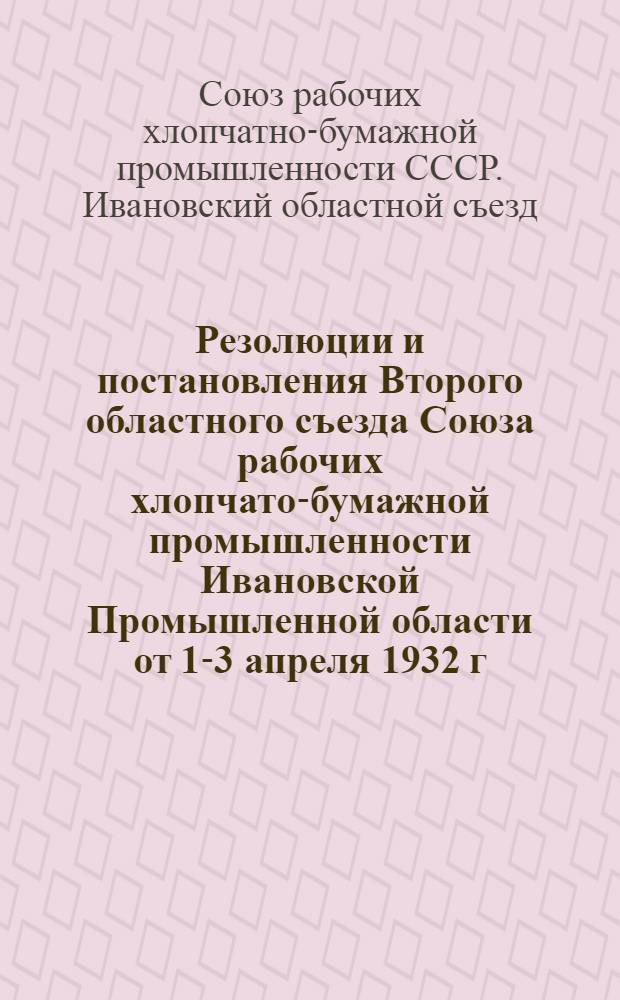 ... Резолюции и постановления Второго областного съезда Союза рабочих хлопчато-бумажной промышленности Ивановской Промышленной области от 1-3 апреля 1932 г.