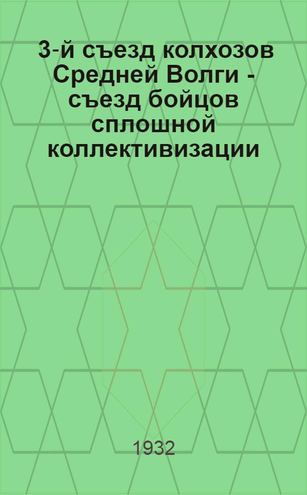 ... 3-й съезд колхозов Средней Волги - съезд бойцов сплошной коллективизации : (Итоги и решения)