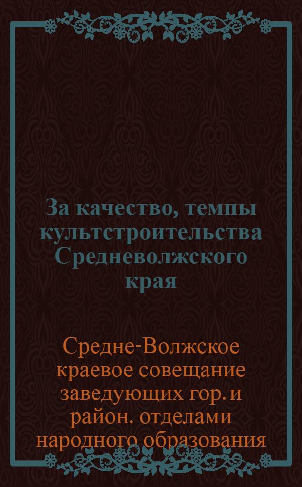 ... За качество, темпы культстроительства Средневолжского края : Решения Краев. совещания зав. гор. и район. ОНО и Краев. школьного комсомольского совещания