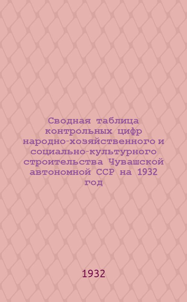 ... Сводная таблица контрольных цифр народно-хозяйственного и социально-культурного строительства Чувашской автономной ССР на 1932 год
