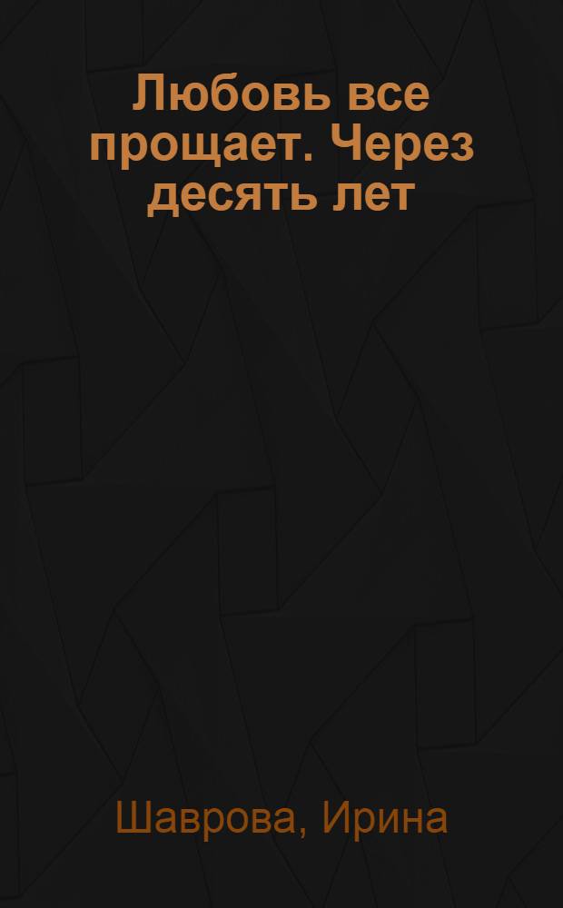 Любовь все прощает. Через десять лет : Роман