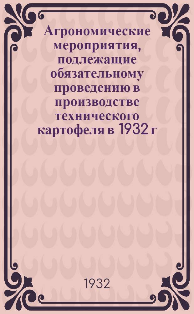 Агрономические мероприятия, подлежащие обязательному проведению в производстве технического картофеля в 1932 г. : (Агроминимум)