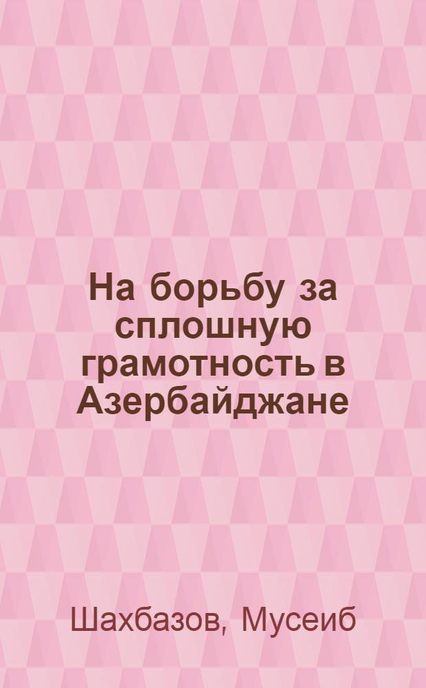 На борьбу за сплошную грамотность в Азербайджане : Доклад Наркома просвещения АССР тов. М. Шахбазова на тюрк. и рус. яз. на первом Азербайджанском съезде "Долой неграмотность" 6 апреля 1932 г