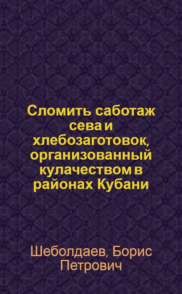... Сломить саботаж сева и хлебозаготовок, организованный кулачеством в районах Кубани : Речь, произнесенная на Инструктив. совещании докладчиков Рост. горкома ВКП(б) 12 ноября 1932 г