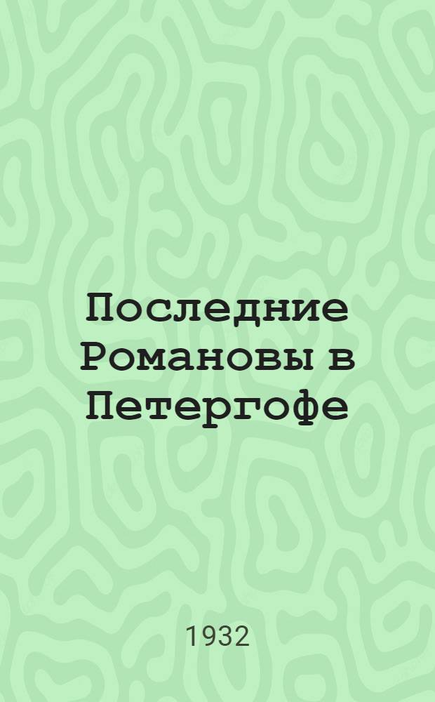 Последние Романовы в Петергофе : путеводитель по Нижней даче и вагонам