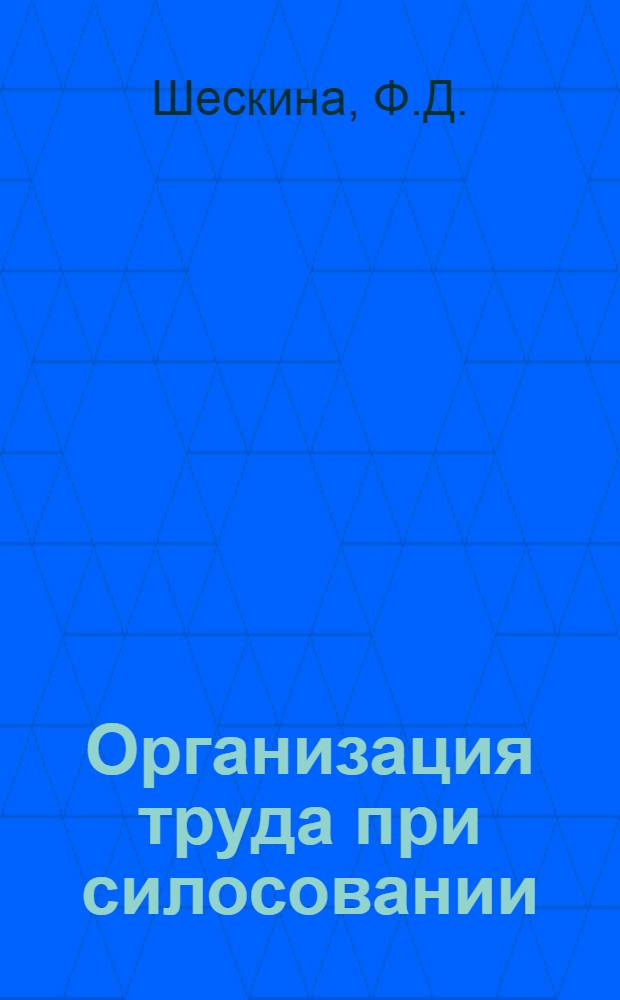 ... Организация труда при силосовании : (Опыт изуч.)