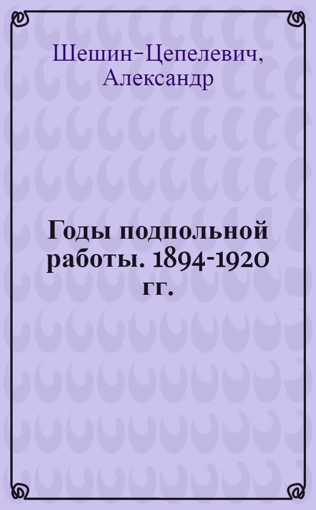 ...Годы подпольной работы. [1894-1920 гг.]