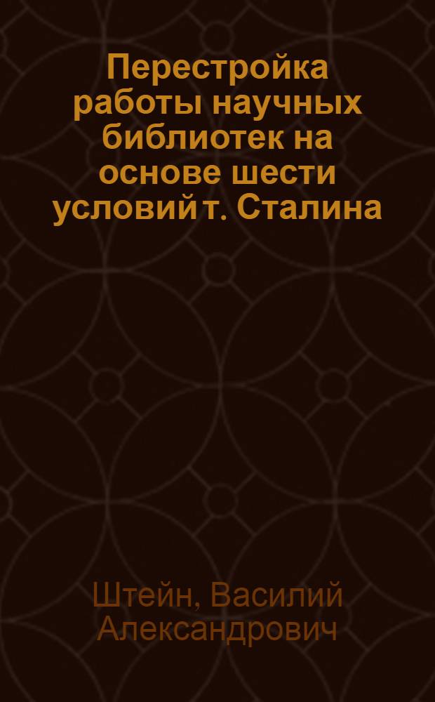 ... Перестройка работы научных библиотек на основе шести условий т. Сталина : (Тезисы доклада т. В. А. Штейна)