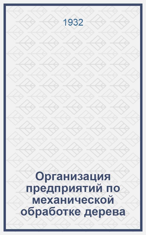 ... Организация предприятий по механической обработке дерева : Пособие по производ. обуч. для высш. техн. учеб. заведений