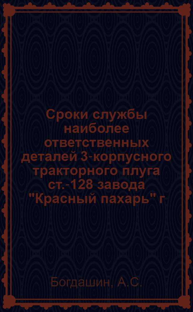 ... Сроки службы наиболее ответственных деталей 3-корпусного тракторного плуга ст.-128 завода "Красный пахарь" г. Омск