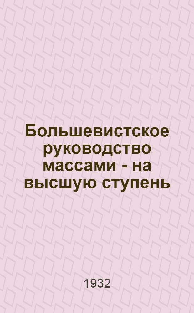 ... Большевистское руководство массами - на высшую ступень : (Материалы по укреплению парт.-массовой работы в цеху и бригаде)