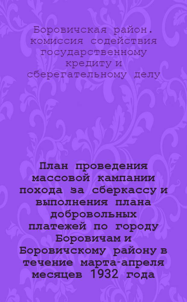 План проведения массовой кампании похода за сберкассу и выполнения плана добровольных платежей по городу Боровичам и Боровичскому району в течение марта-апреля месяцев 1932 года