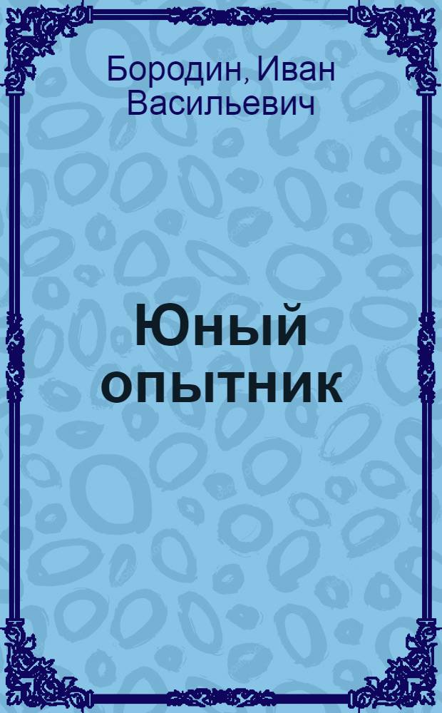 Юный опытник : Метод. пособие для учителей массовой школы и вожатых пионеротрядов по орг-ции опытнич. работы на школьных участках..