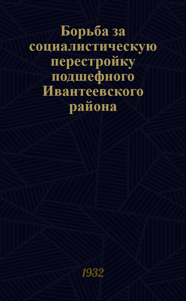 ... Борьба за социалистическую перестройку подшефного Ивантеевского района : (По материалам 1931-32 года) : Опыт-очерки развития шефской работы базы Бондарного завода