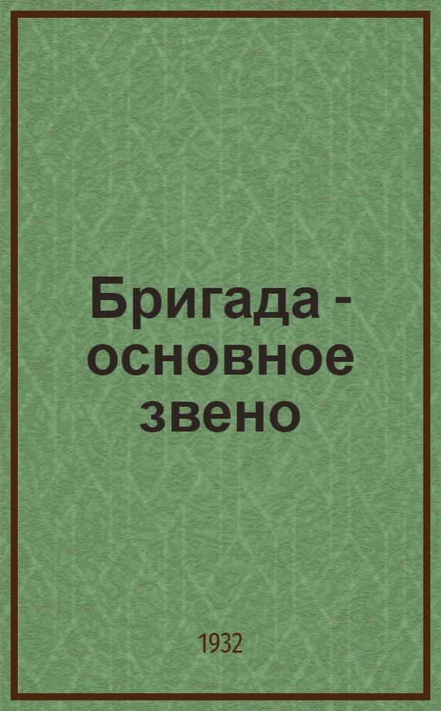 Бригада - основное звено : 1. Постановления ЦК ВКП(б) 4 февр. 1932 г. 2. и др. постановления Колхозцентра, Лен. обл. союза колхозов и Лен. облисполкома