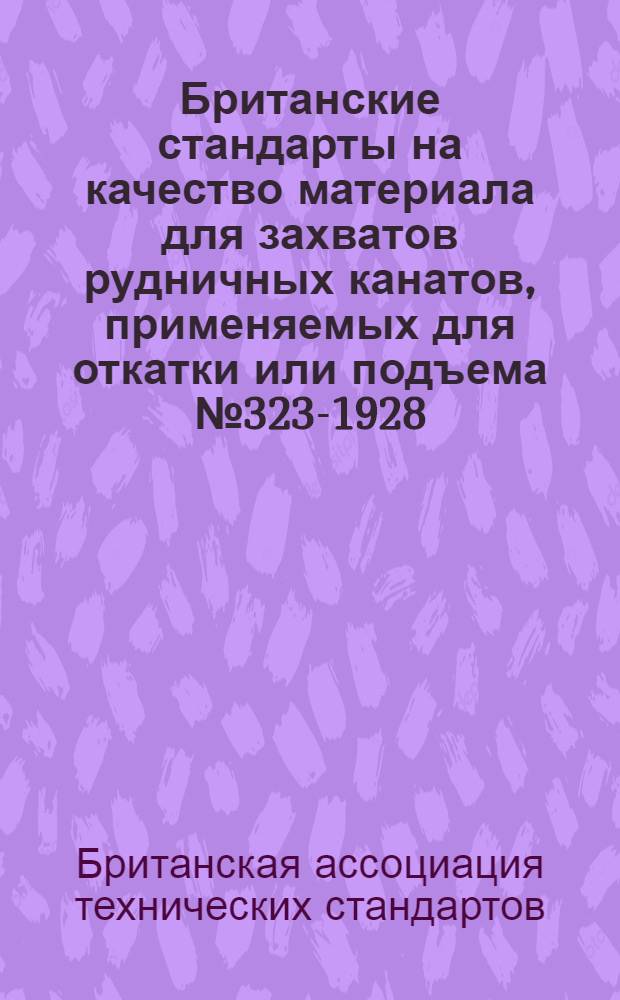 ... Британские стандарты на качество материала для захватов рудничных канатов, применяемых для откатки или подъема № 323-1928