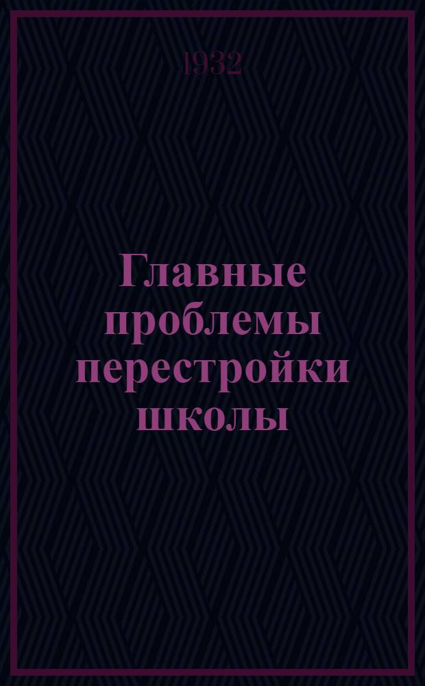 ... Главные проблемы перестройки школы : (Доклад и заключит. слово на VIII Всес. съезде работников просвещения 5/IV 1932 г.)