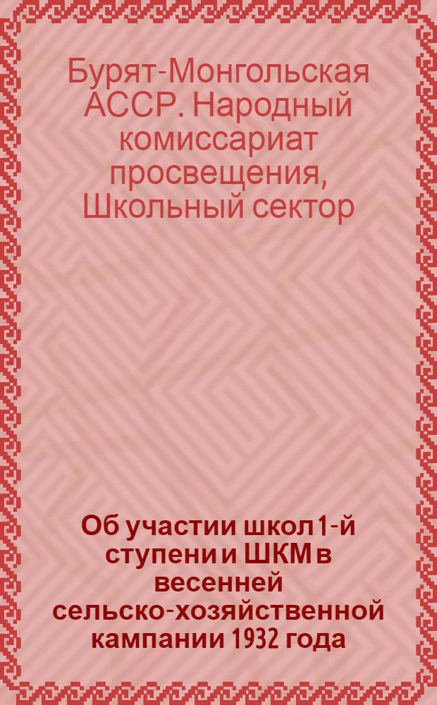 ... Об участии школ 1-й ступени и ШКМ в весенней сельско-хозяйственной кампании 1932 года