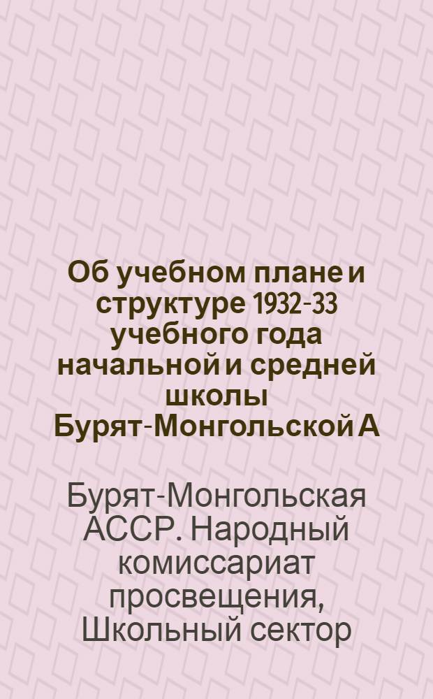 ... Об учебном плане и структуре 1932-33 учебного года начальной и средней школы Бурят-Монгольской А.С.С.Р.