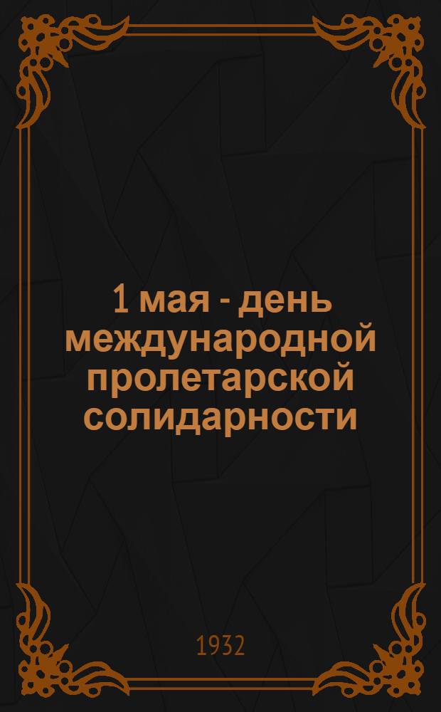 ... 1 мая - день международной пролетарской солидарности : Вопросы борьбы социалист. и капиталистич. систем хоз-ва