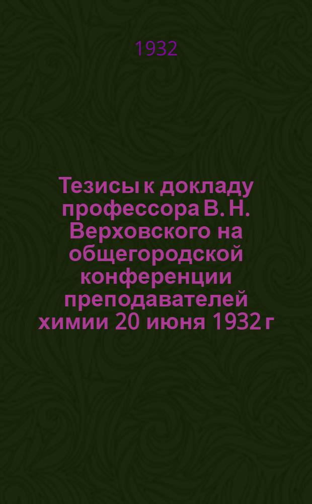 ... Тезисы к докладу профессора В. Н. Верховского на общегородской конференции преподавателей химии 20 июня 1932 г. : Учеб. пособия по химии