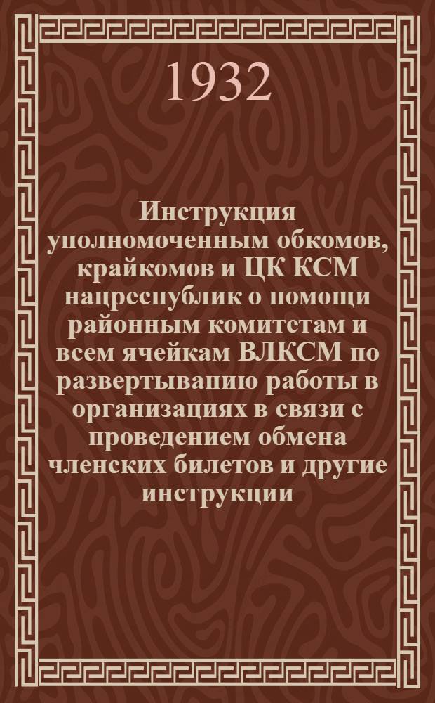 Инструкция уполномоченным обкомов, крайкомов и ЦК КСМ нацреспублик о помощи районным комитетам и всем ячейкам ВЛКСМ по развертыванию работы в организациях в связи с проведением обмена членских билетов [и другие инструкции]