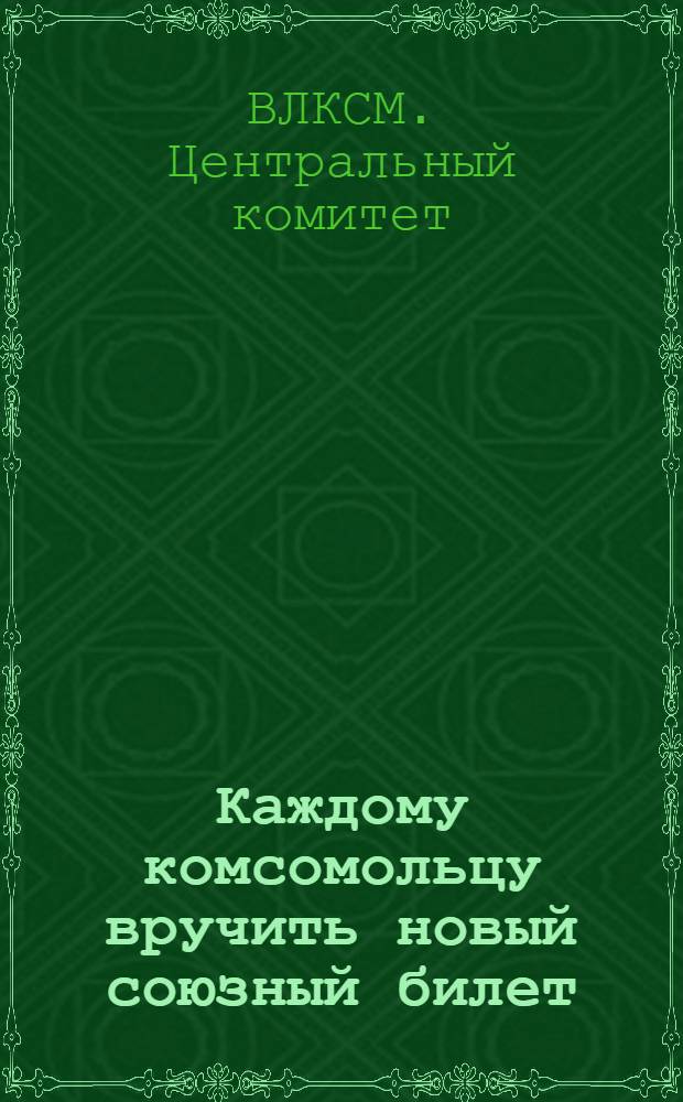 Каждому комсомольцу вручить новый союзный билет : (Постановление ЦК ВЛКСМ и письмо т. Косарева)