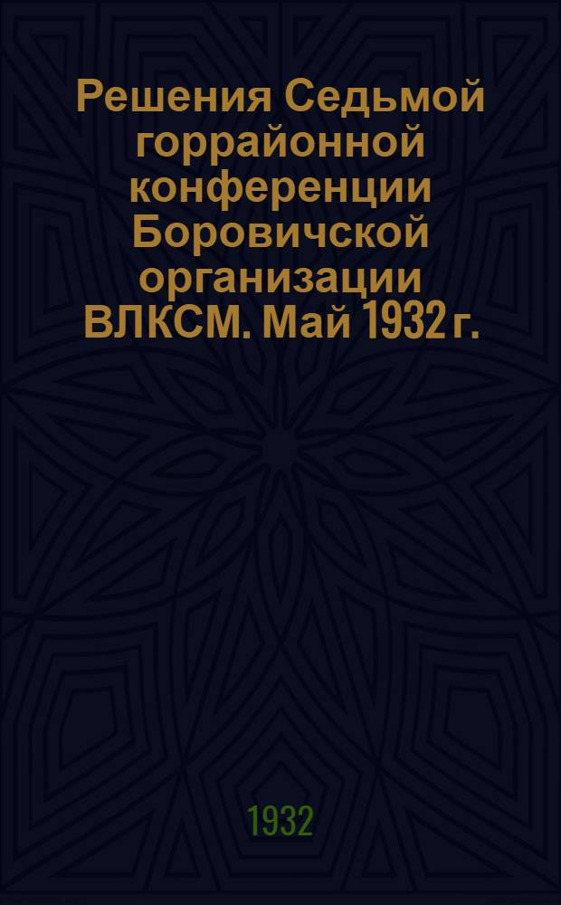 ... Решения Седьмой горрайонной конференции Боровичской организации ВЛКСМ. Май 1932 г.