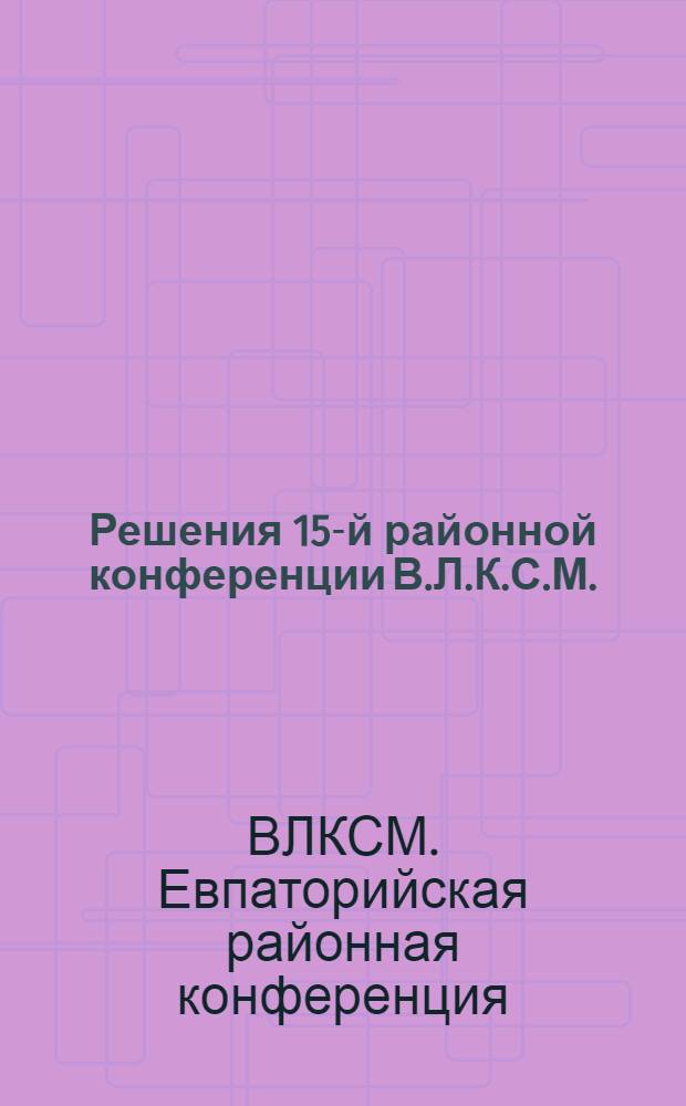 ... Решения 15-й районной конференции В.Л.К.С.М. (12-15 мая 1932 г.)