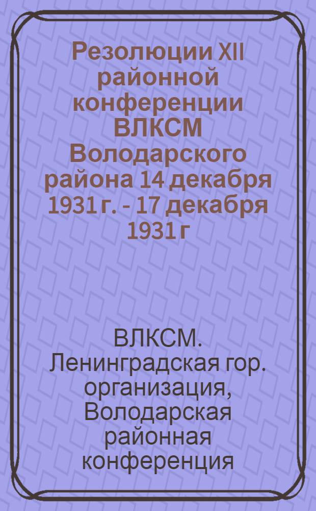 ... Резолюции XII районной конференции ВЛКСМ Володарского района 14 декабря 1931 г. - 17 декабря 1931 г.