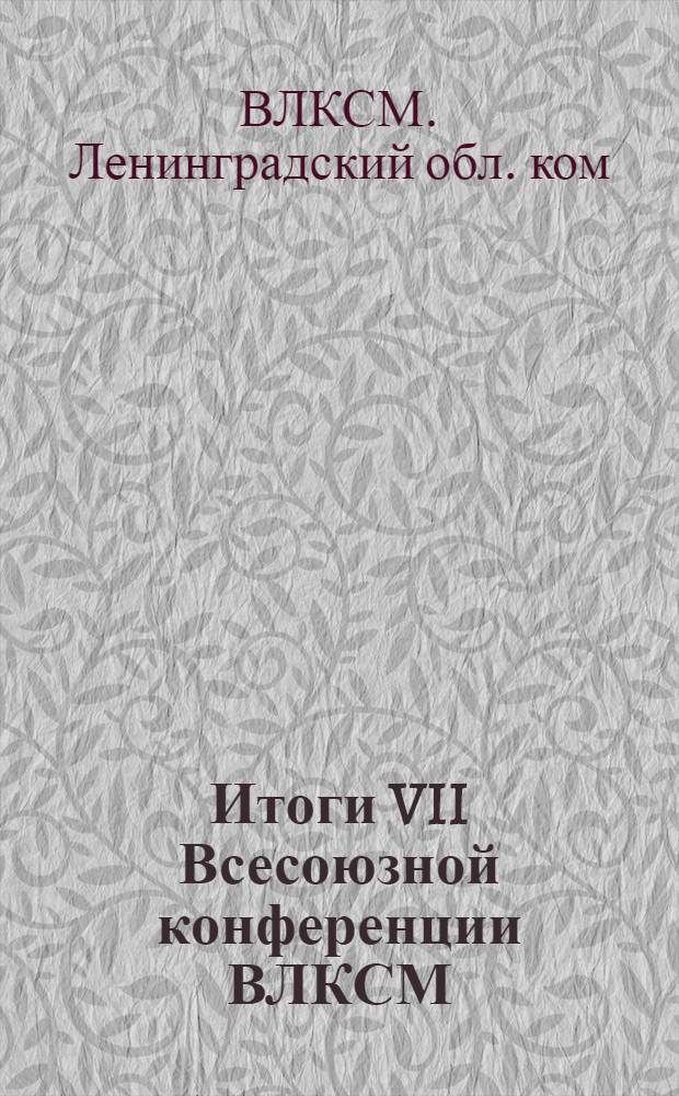 ... Итоги VII Всесоюзной конференции ВЛКСМ : Метод-пособие для докладчиков по проведению союзного дня
