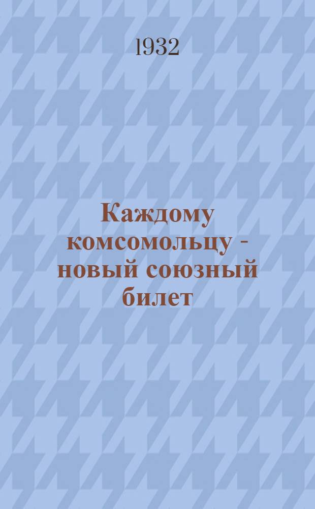 ... Каждому комсомольцу - новый союзный билет : Материалы к кампании по обмену союзных билетов