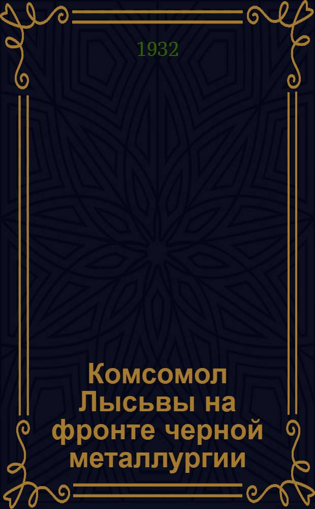 ... Комсомол Лысьвы на фронте черной металлургии : К отчету Уралобкома ВЛКСМ на Бюро ЦК ВЛКСМ о работе комсомола черной металлургии Урала : Сборник выпущен и отредактирован комсомольской ударной бригадой: Ганичев, Степанова, Халтурин... и др.