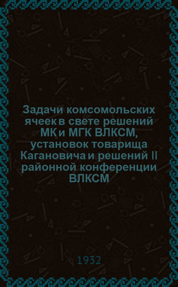 ... Задачи комсомольских ячеек в свете решений МК и МГК ВЛКСМ, установок товарища Кагановича и решений II районной конференции ВЛКСМ : (Краткий материал для докладчиков)